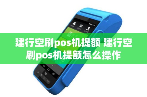 建行空刷pos机提额 建行空刷pos机提额怎么操作