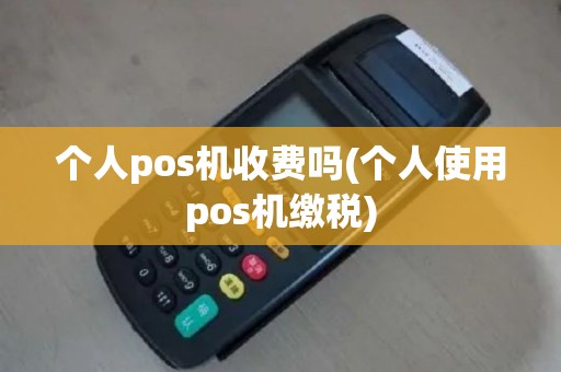 个人pos机收费吗(个人使用pos机缴税)