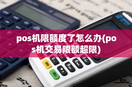 pos机限额度了怎么办(pos机交易限额超限)