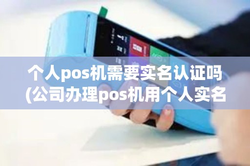 个人pos机需要实名认证吗(公司办理pos机用个人实名)