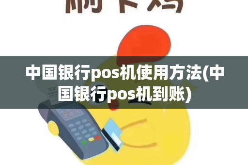 中国银行pos机使用方法(中国银行pos机到账)
