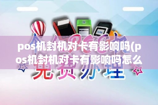 pos机封机对卡有影响吗(pos机封机对卡有影响吗怎么解决)
