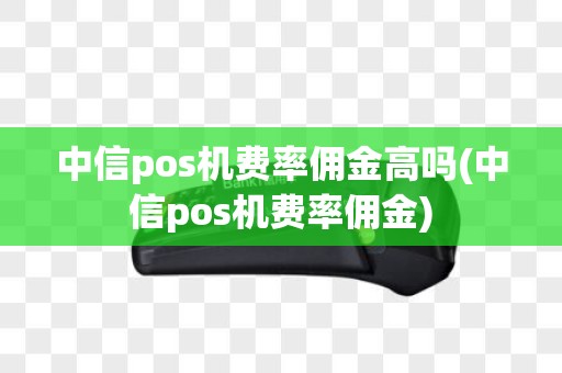 中信pos机费率佣金高吗(中信pos机费率佣金)