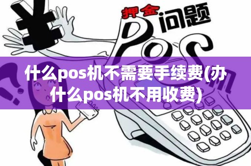 什么pos机不需要手续费(办什么pos机不用收费)