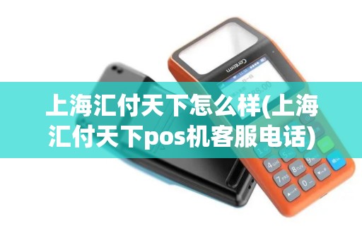 上海汇付天下怎么样(上海汇付天下pos机客服电话)