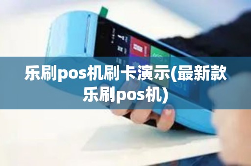 乐刷pos机刷卡演示(最新款乐刷pos机)