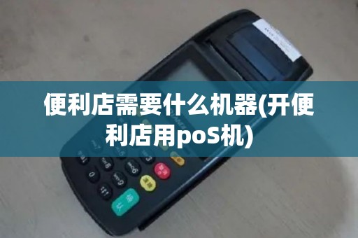 便利店需要什么机器(开便利店用poS机)