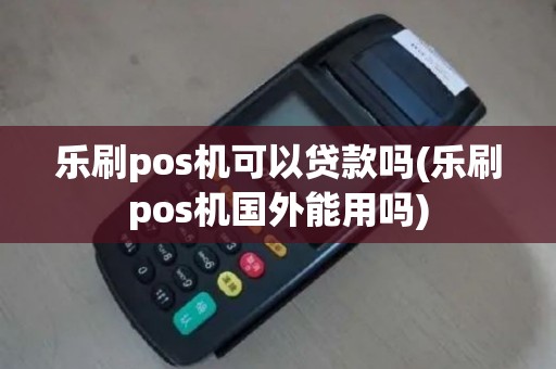 乐刷pos机可以贷款吗(乐刷pos机国外能用吗)