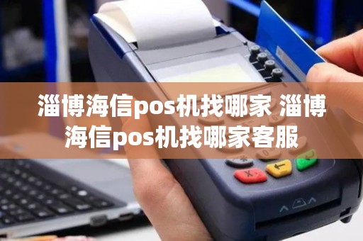 淄博海信pos机找哪家 淄博海信pos机找哪家客服