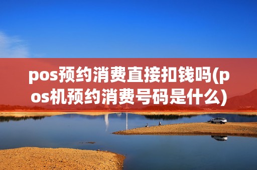 pos预约消费直接扣钱吗(pos机预约消费号码是什么)
