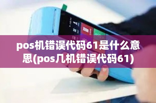 pos机错误代码61是什么意思(pos几机错误代码61)