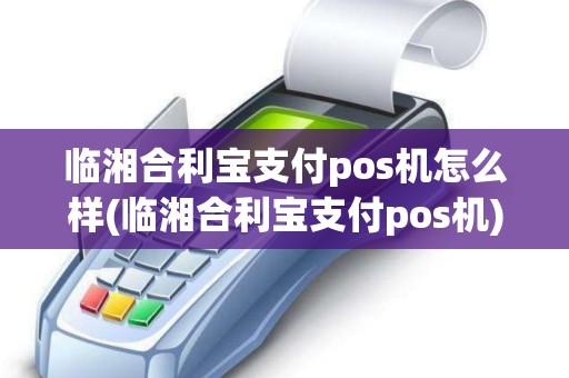临湘合利宝支付pos机怎么样(临湘合利宝支付pos机)