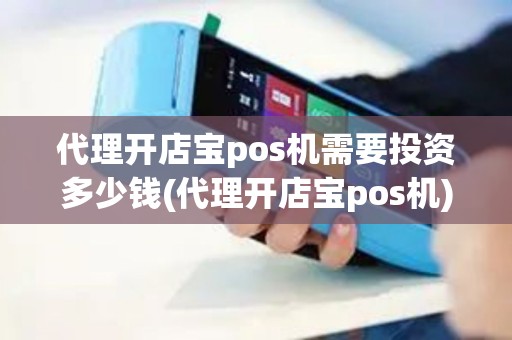 代理开店宝pos机需要投资多少钱(代理开店宝pos机)