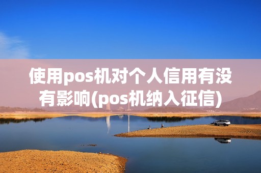 使用pos机对个人信用有没有影响(pos机纳入征信)
