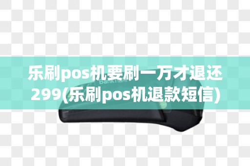 乐刷pos机要刷一万才退还299(乐刷pos机退款短信)