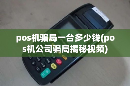 pos机骗局一台多少钱(pos机公司骗局揭秘视频)