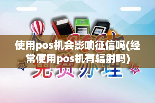 使用pos机会影响征信吗(经常使用pos机有辐射吗)