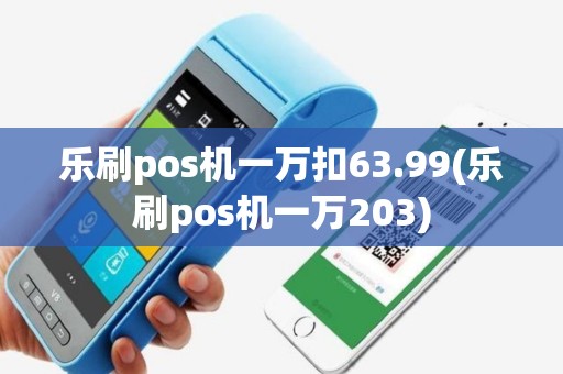 乐刷pos机一万扣63.99(乐刷pos机一万203)