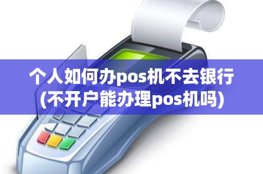 个人如何办pos机不去银行(不开户能办理pos机吗)
