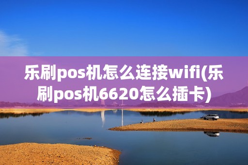 乐刷pos机怎么连接wifi(乐刷pos机6620怎么插卡)