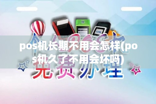 pos机长期不用会怎样(pos机久了不用会坏吗)