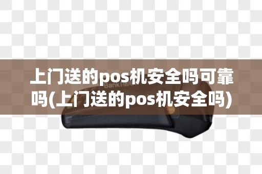上门送的pos机安全吗可靠吗(上门送的pos机安全吗)
