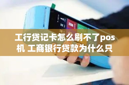 工行贷记卡怎么刷不了pos机 工商银行贷款为什么只能用pos刷