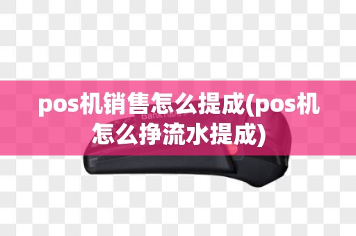 pos机销售怎么提成(pos机怎么挣流水提成)