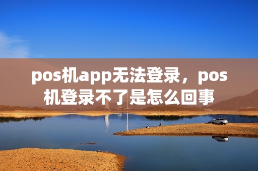 pos机app无法登录，pos机登录不了是怎么回事