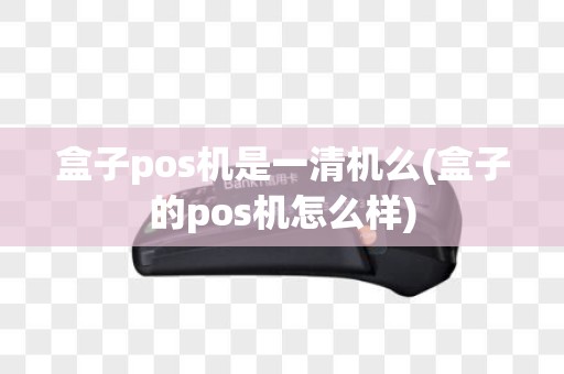 盒子pos机是一清机么(盒子的pos机怎么样)