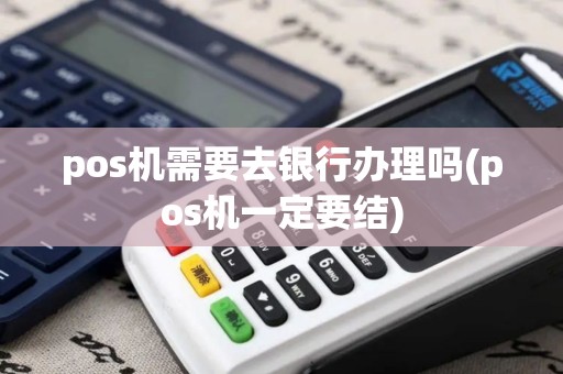 pos机需要去银行办理吗(pos机一定要结)