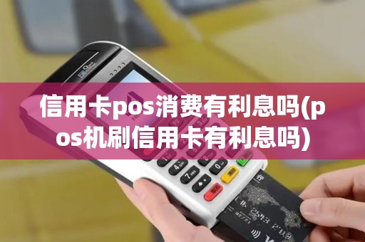 信用卡pos消费有利息吗(pos机刷信用卡有利息吗)