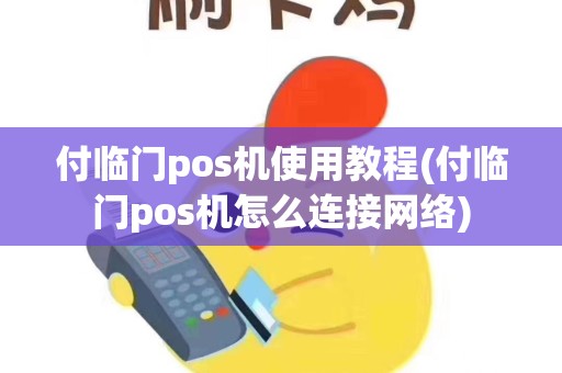 付临门pos机使用教程(付临门pos机怎么连接网络)