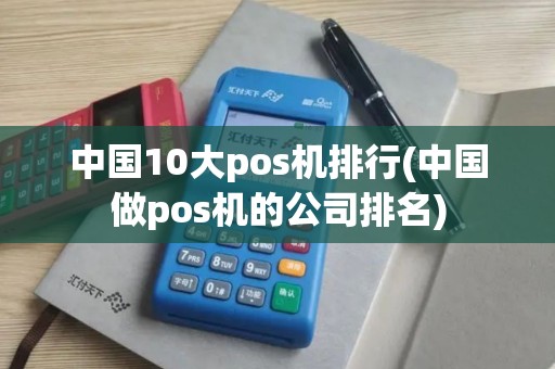 中国10大pos机排行(中国做pos机的公司排名)