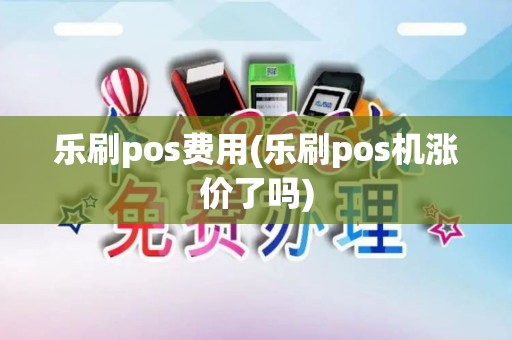 乐刷pos费用(乐刷pos机涨价了吗)