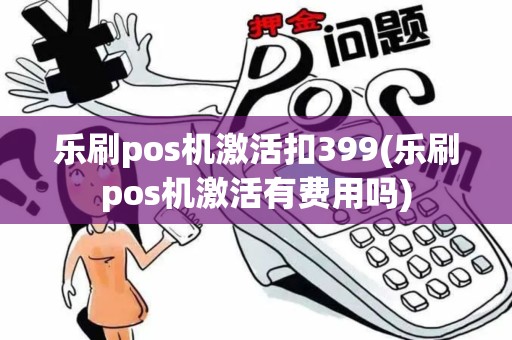 乐刷pos机激活扣399(乐刷pos机激活有费用吗)