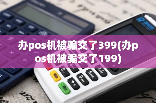 办pos机被骗交了399(办pos机被骗交了199)