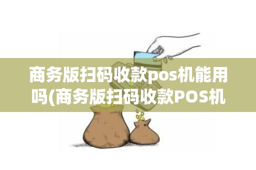 商务版扫码收款pos机能用吗(商务版扫码收款POS机)