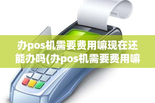 办pos机需要费用嘛现在还能办吗(办pos机需要费用嘛现在)