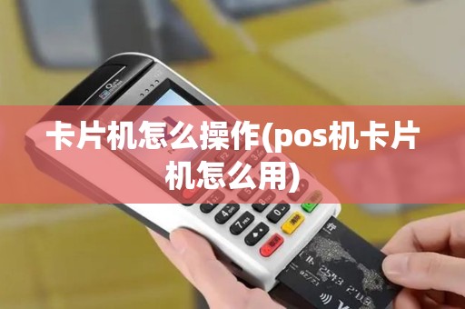 卡片机怎么操作(pos机卡片机怎么用)