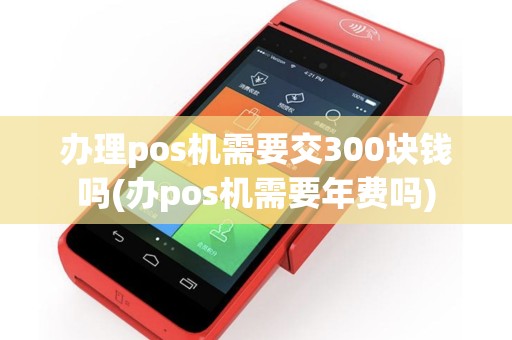 办理pos机需要交300块钱吗(办pos机需要年费吗)