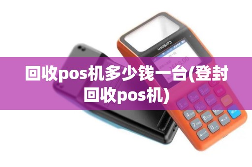 回收pos机多少钱一台(登封回收pos机)