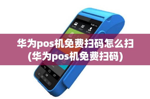 华为pos机免费扫码怎么扫(华为pos机免费扫码)