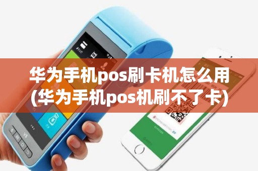 华为手机pos刷卡机怎么用(华为手机pos机刷不了卡)