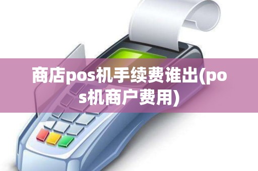商店pos机手续费谁出(pos机商户费用)