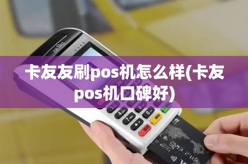 卡友友刷pos机怎么样(卡友pos机口碑好)
