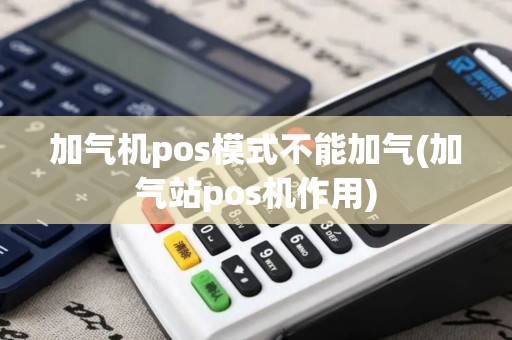 加气机pos模式不能加气(加气站pos机作用)