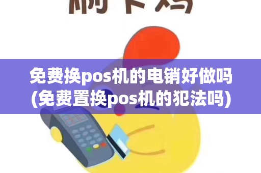 免费换pos机的电销好做吗(免费置换pos机的犯法吗)