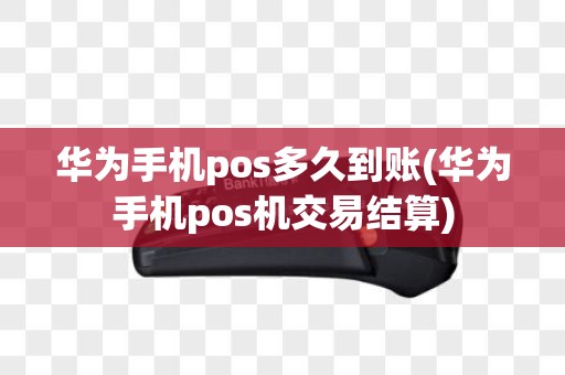 华为手机pos多久到账(华为手机pos机交易结算)