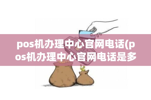 pos机办理中心官网电话(pos机办理中心官网电话是多少)